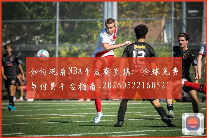 如何观看NBA季后赛直播：全球免费与付费平台指南_20260522160521