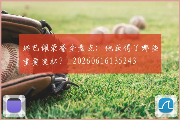 姆巴佩荣誉全盘点：他获得了哪些重要奖杯？_20260616135243