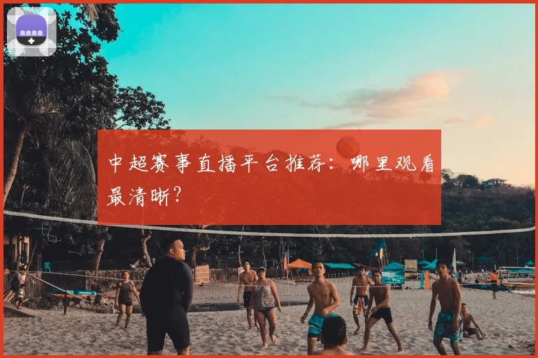 中超赛事直播平台推荐:哪里观看最清晰?