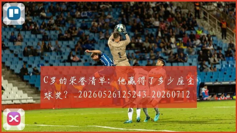C罗的荣誉清单:他赢得了多少座金球奖?_20260526125243_20260712052644