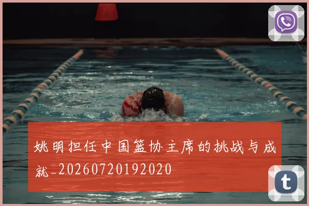 姚明担任中国篮协主席的挑战与成就_20260720192020