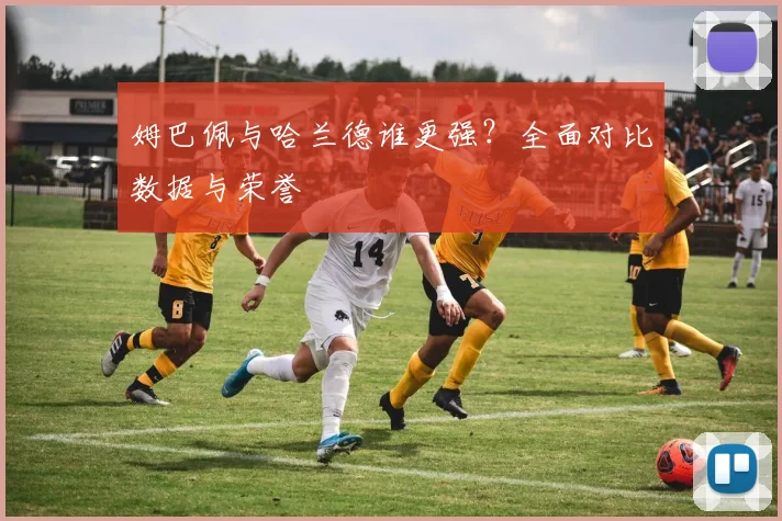 姆巴佩与哈兰德谁更强?全面对比数据与荣誉