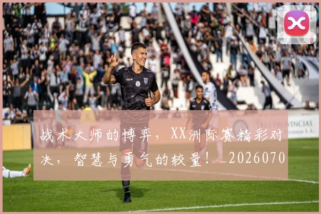 战术大师的博弈，XX洲际赛精彩对决，智慧与勇气的较量！_20260707013548