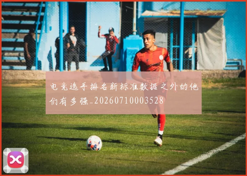 电竞选手排名新标准数据之外的他们有多强_20260710003528