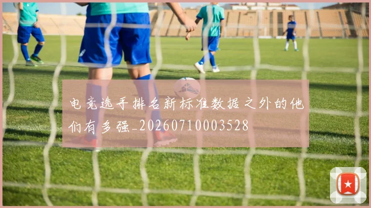 电竞选手排名新标准数据之外的他们有多强_20260710003528