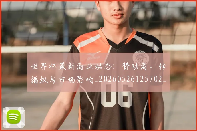 世界杯最新商业动态:赞助商、转播权与市场影响_20260526125702_20260702174424