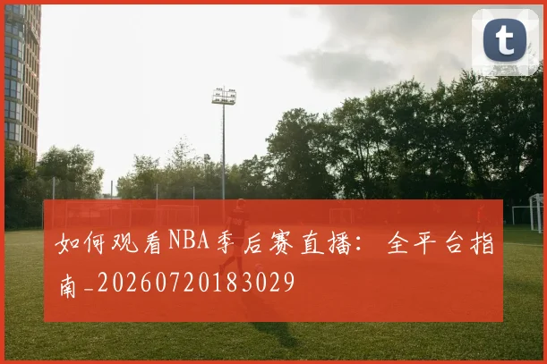如何观看NBA季后赛直播：全平台指南_20260720183029