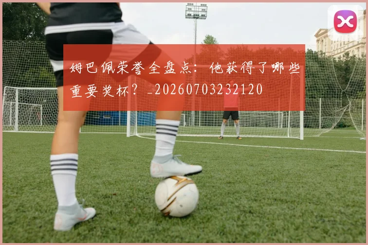 姆巴佩荣誉全盘点：他获得了哪些重要奖杯？_20260703232120