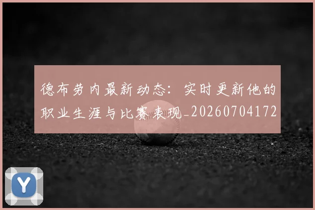 德布劳内最新动态：实时更新他的职业生涯与比赛表现_20260704172514