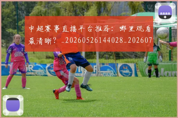 中超赛事直播平台推荐：哪里观看最清晰？_20260526144028_20260703205319