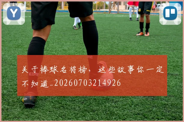 关于棒球名将榜，这些故事你一定不知道_20260703214926