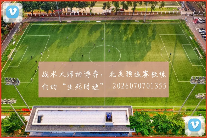 战术大师的博弈，北美预选赛教练们的“生死时速”_20260707013550