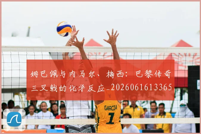 姆巴佩与内马尔、梅西:巴黎传奇三叉戟的化学反应_20260616133653