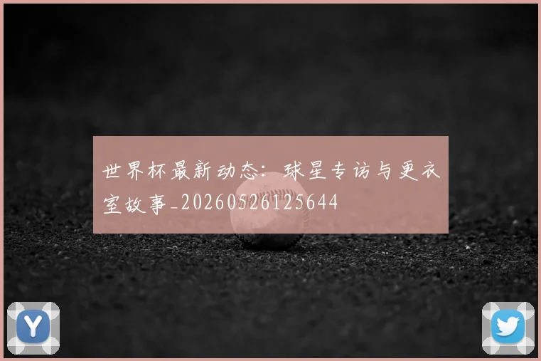 世界杯最新动态:球星专访与更衣室故事_20260526125644