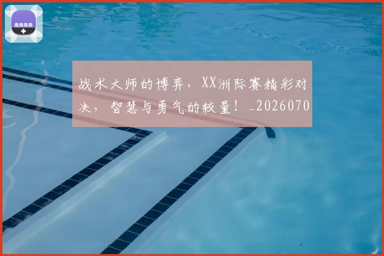 战术大师的博弈,XX洲际赛精彩对决,智慧与勇气的较量!_20260707013548