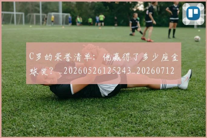 C罗的荣誉清单：他赢得了多少座金球奖？_20260526125243_20260712052644