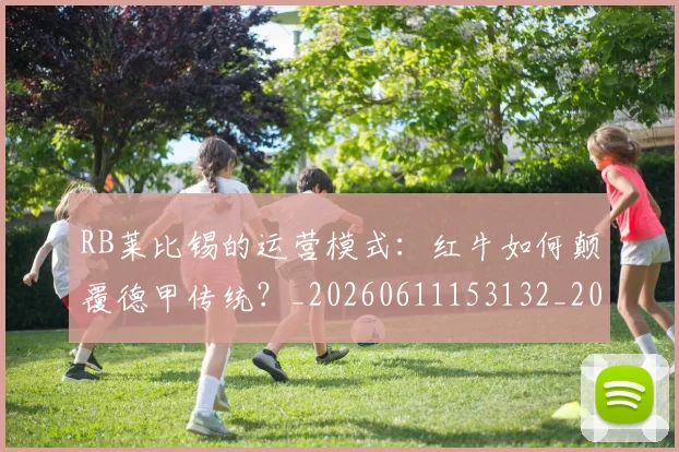 RB莱比锡的运营模式：红牛如何颠覆德甲传统？_20260611153132_20260714215100