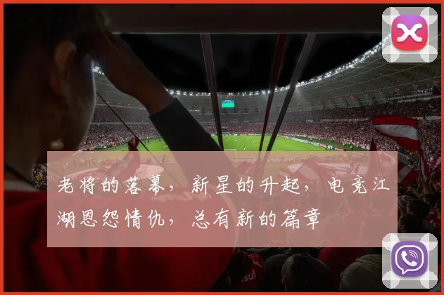 老将的落幕,新星的升起,电竞江湖恩怨情仇,总有新的篇章