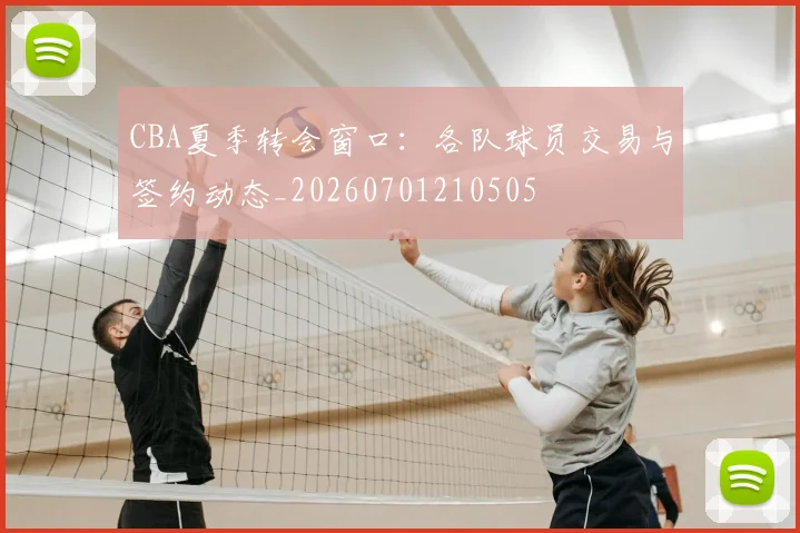 CBA夏季转会窗口：各队球员交易与签约动态_20260701210505
