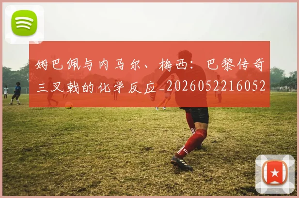 姆巴佩与内马尔、梅西:巴黎传奇三叉戟的化学反应_20260522160529