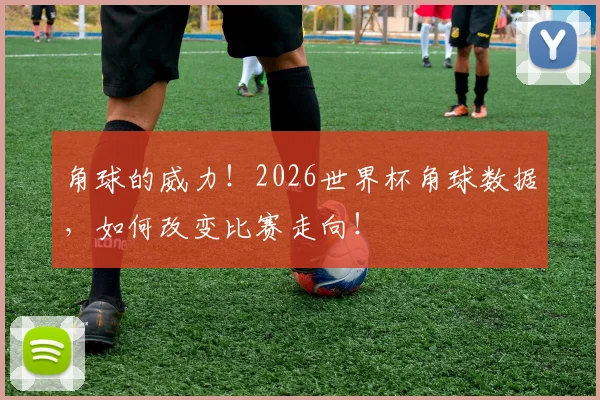 角球的威力!2026世界杯角球数据,如何改变比赛走向!