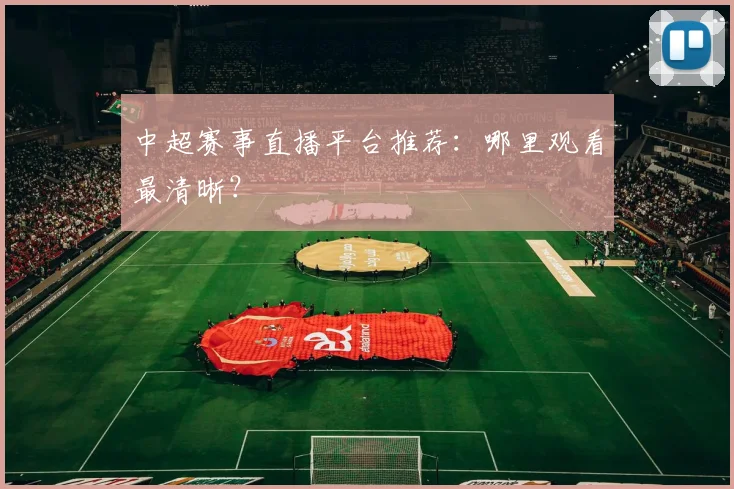 中超赛事直播平台推荐：哪里观看最清晰？
