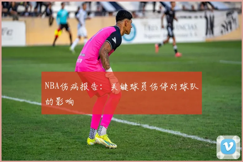 NBA伤病报告:关键球员伤停对球队的影响
