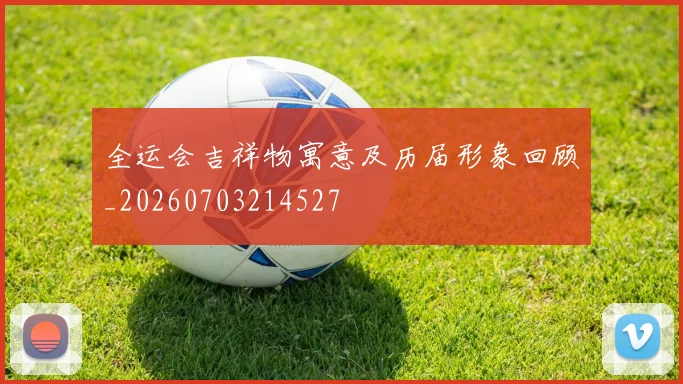 全运会吉祥物寓意及历届形象回顾_20260703214527