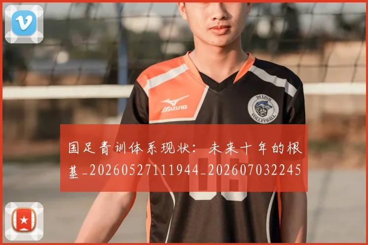 国足青训体系现状：未来十年的根基_20260527111944_20260703224554