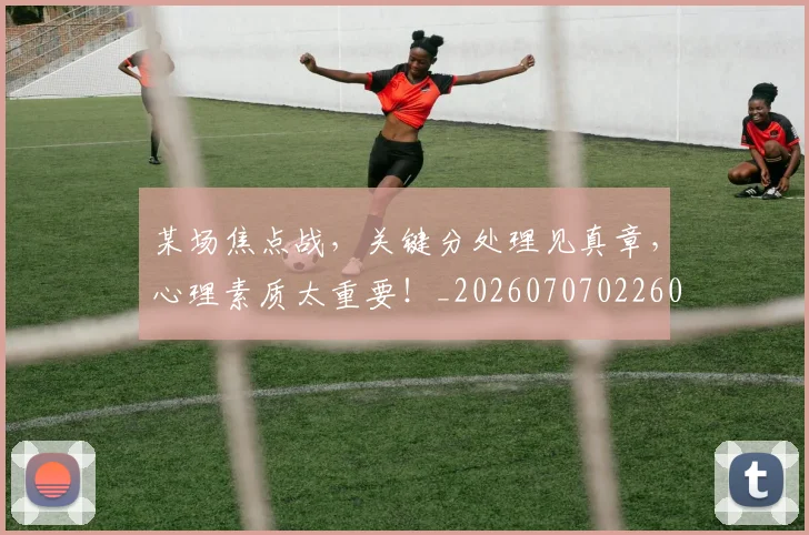 某场焦点战,关键分处理见真章,心理素质太重要!_20260707022601