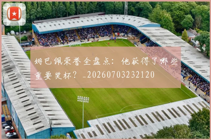 姆巴佩荣誉全盘点：他获得了哪些重要奖杯？_20260703232120