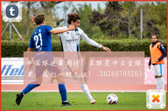 中国球迷最期待！某球星冲击金球奖，我们一起见证！_20260703203143