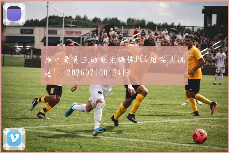 谁才是真正的电竞偶像PGC用实力说话!_20260710013419