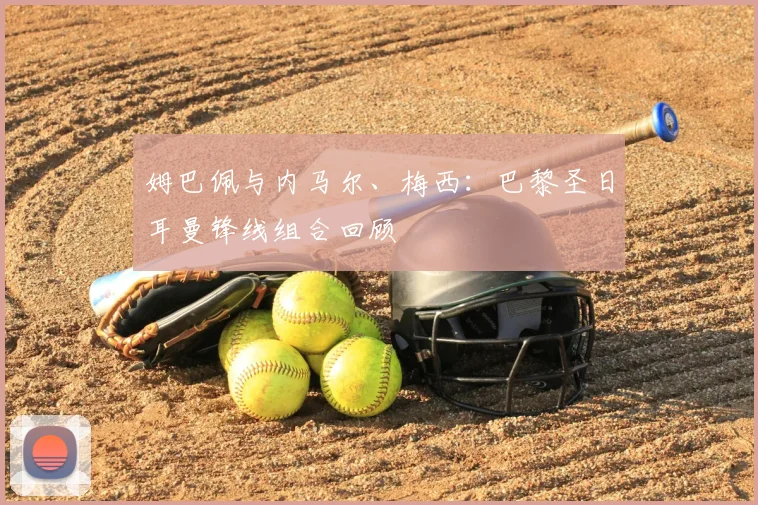 姆巴佩与内马尔、梅西：巴黎圣日耳曼锋线组合回顾