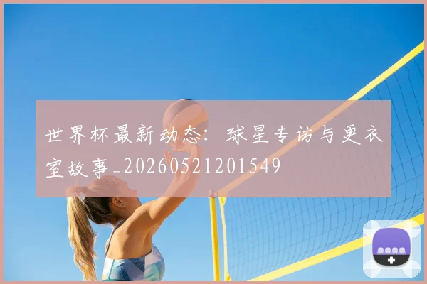 世界杯最新动态：球星专访与更衣室故事_20260521201549
