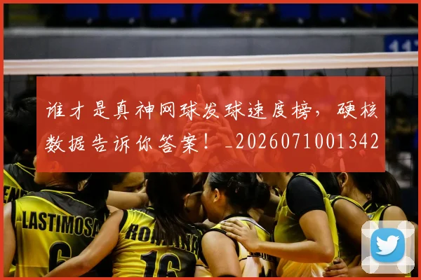 谁才是真神网球发球速度榜，硬核数据告诉你答案！_20260710013420