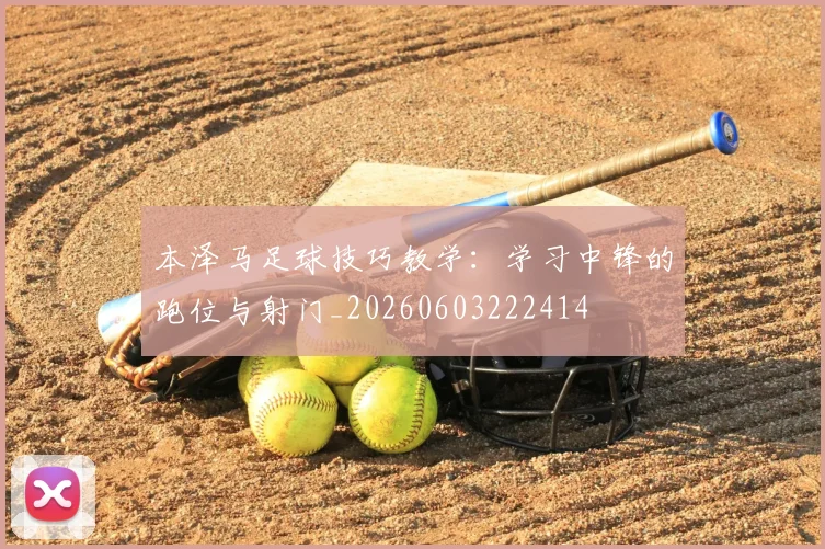 本泽马足球技巧教学:学习中锋的跑位与射门_20260603222414
