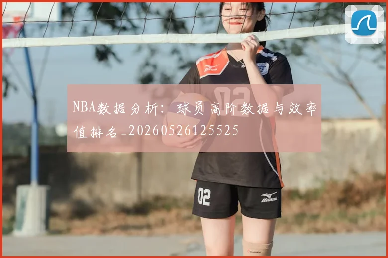 NBA数据分析:球员高阶数据与效率值排名_20260526125525
