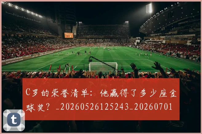 C罗的荣誉清单：他赢得了多少座金球奖？_20260526125243_20260701213744