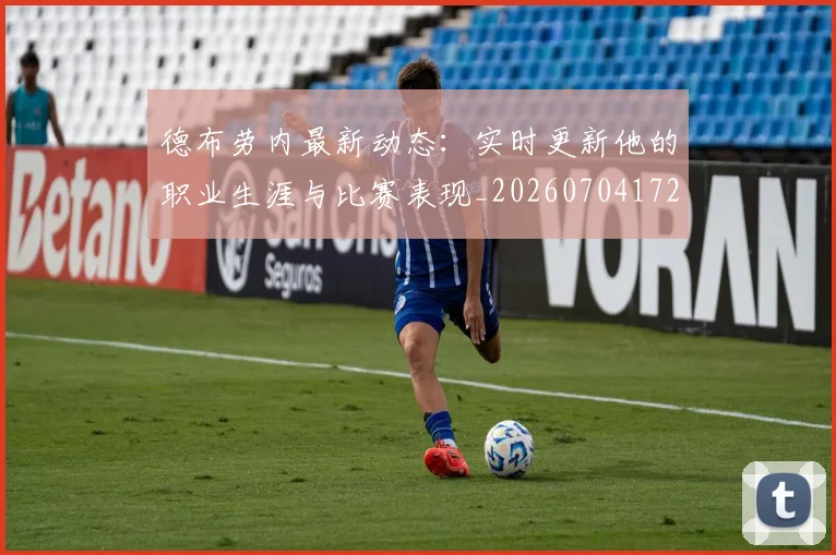 德布劳内最新动态:实时更新他的职业生涯与比赛表现_20260704172514