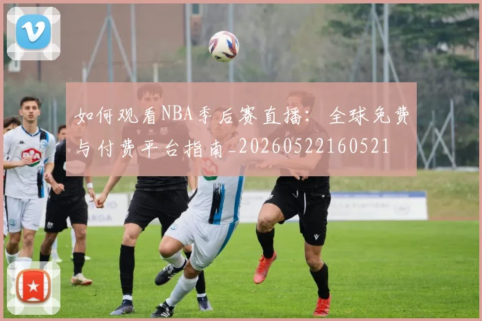 如何观看NBA季后赛直播：全球免费与付费平台指南_20260522160521