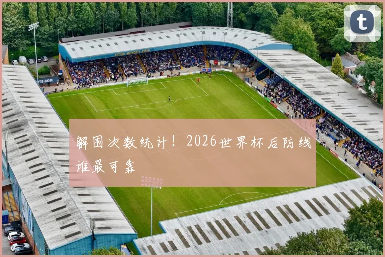 解围次数统计!2026世界杯后防线谁最可靠