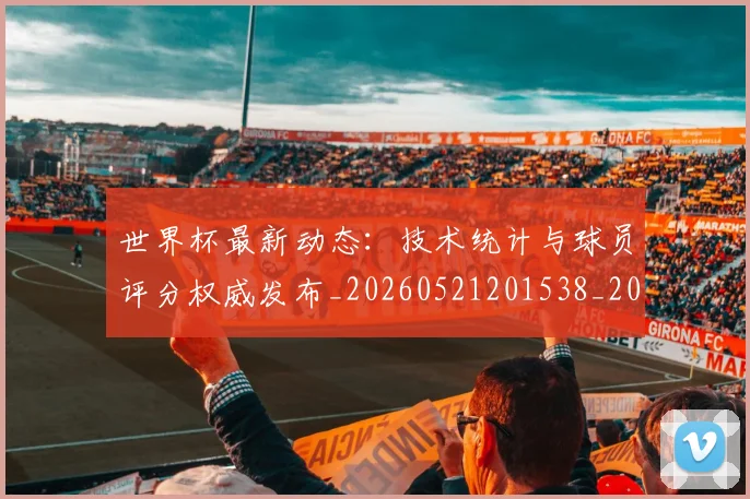 世界杯最新动态:技术统计与球员评分权威发布_20260521201538_20260702174101
