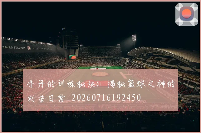 乔丹的训练秘诀:揭秘篮球之神的刻苦日常_20260716192450