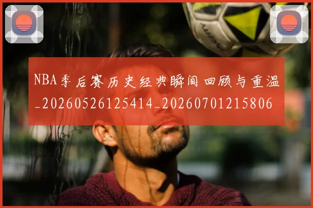 NBA季后赛历史经典瞬间回顾与重温_20260526125414_20260701215806