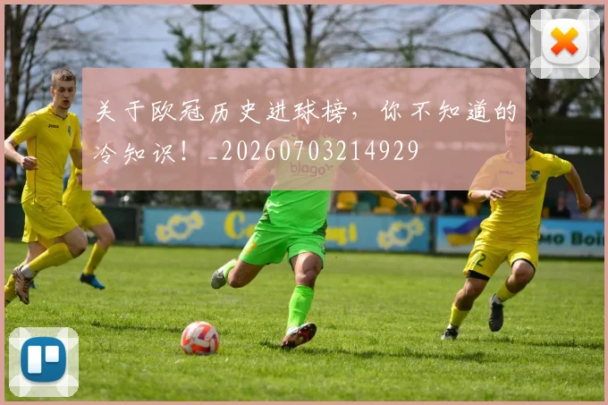 关于欧冠历史进球榜，你不知道的冷知识！_20260703214929