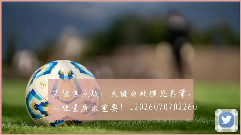 某场焦点战，关键分处理见真章，心理素质太重要！_20260707022601