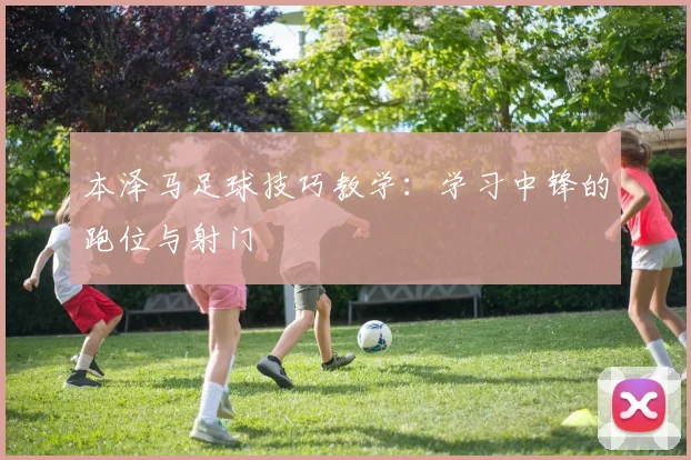 本泽马足球技巧教学:学习中锋的跑位与射门