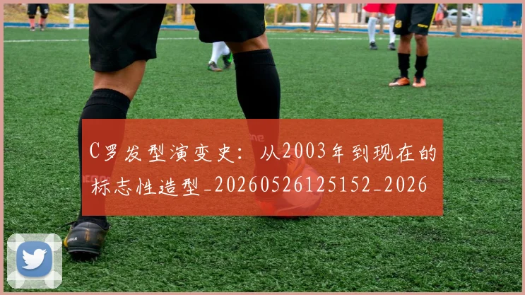 C罗发型演变史：从2003年到现在的标志性造型_20260526125152_20260702164453