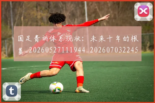 国足青训体系现状：未来十年的根基_20260527111944_20260703224554